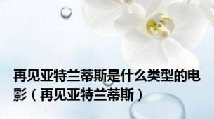 再见亚特兰蒂斯是什么类型的电影（再见亚特兰蒂斯）