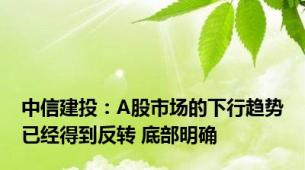 中信建投：A股市场的下行趋势已经得到反转 底部明确