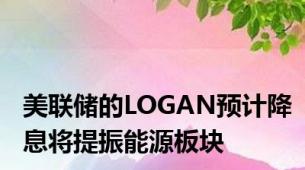 美联储的LOGAN预计降息将提振能源板块