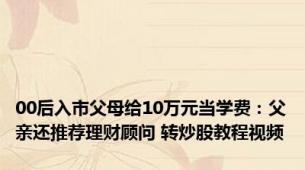 00后入市父母给10万元当学费：父亲还推荐理财顾问 转炒股教程视频