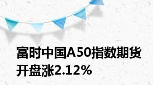 富时中国A50指数期货开盘涨2.12%