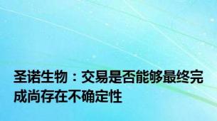 圣诺生物：交易是否能够最终完成尚存在不确定性