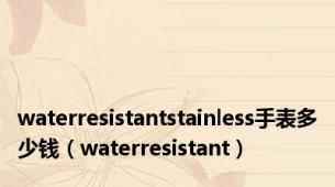 waterresistantstainless手表多少钱（waterresistant）