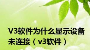 V3软件为什么显示设备未连接（v3软件）