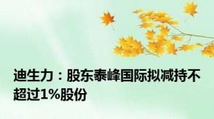 迪生力：股东泰峰国际拟减持不超过1%股份