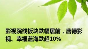 影视院线板块跌幅居前，唐德影视、幸福蓝海跌超10%