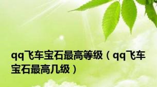 qq飞车宝石最高等级（qq飞车宝石最高几级）