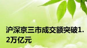 沪深京三市成交额突破1.2万亿元