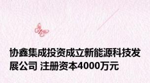 协鑫集成投资成立新能源科技发展公司 注册资本4000万元