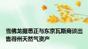 雪佛龙据悉正与东京瓦斯商谈出售得州天然气资产