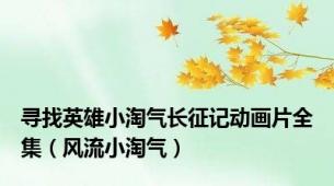 寻找英雄小淘气长征记动画片全集（风流小淘气）