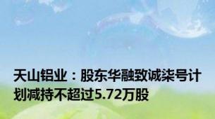 天山铝业：股东华融致诚柒号计划减持不超过5.72万股