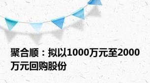 聚合顺：拟以1000万元至2000万元回购股份