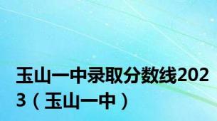 玉山一中录取分数线2023（玉山一中）