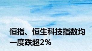 恒指、恒生科技指数均一度跌超2%