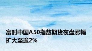 富时中国A50指数期货夜盘涨幅扩大至逾2%