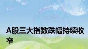 A股三大指数跌幅持续收窄