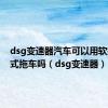 dsg变速器汽车可以用软拖的方式拖车吗（dsg变速器）