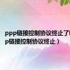 ppp链接控制协议终止了吗（ppp链接控制协议终止）