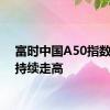 富时中国A50指数期货持续走高