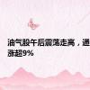 油气股午后震荡走高，通源石油涨超9%