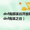 dnf南部溪谷开放时间（dnf南溪之谷）