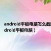 android平板电脑怎么截图（android平板电脑）