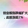 创业板指跌幅扩大至1%，此前涨超2%