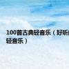 100首古典轻音乐（好听的古典轻音乐）