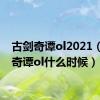 古剑奇谭ol2021（古剑奇谭ol什么时候）