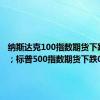 纳斯达克100指数期货下跌0.6%；标普500指数期货下跌0.4%