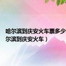 哈尔滨到庆安火车票多少钱（哈尔滨到庆安火车）