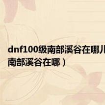 dnf100级南部溪谷在哪儿（dnf南部溪谷在哪）