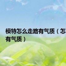 模特怎么走路有气质（怎么走路有气质）