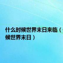 什么时候世界末日来临（什么时候世界末日）