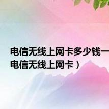 电信无线上网卡多少钱一个月（电信无线上网卡）