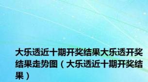 大乐透近十期开奖结果大乐透开奖结果走势图（大乐透近十期开奖结果）