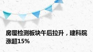 房屋检测板块午后拉升，建科院涨超15%