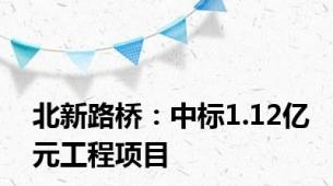 北新路桥：中标1.12亿元工程项目