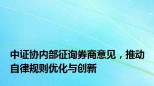 中证协内部征询券商意见，推动自律规则优化与创新