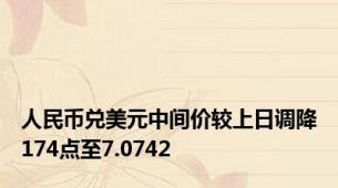 人民币兑美元中间价较上日调降174点至7.0742