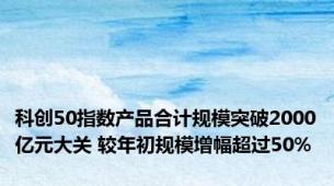 科创50指数产品合计规模突破2000亿元大关 较年初规模增幅超过50%