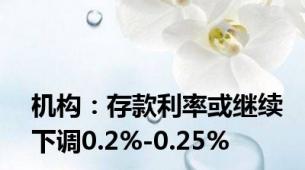 机构：存款利率或继续下调0.2%-0.25%