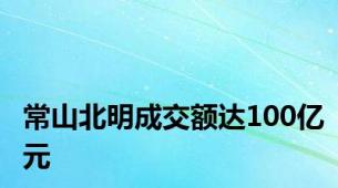 常山北明成交额达100亿元