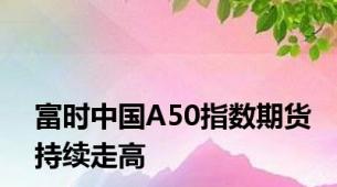 富时中国A50指数期货持续走高