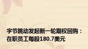 字节跳动发起新一轮期权回购：在职员工每股180.7美元