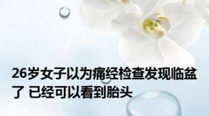 26岁女子以为痛经检查发现临盆了 已经可以看到胎头