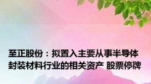 至正股份：拟置入主要从事半导体封装材料行业的相关资产 股票停牌