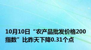 10月10日“农产品批发价格200指数”比昨天下降0.31个点