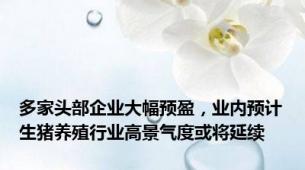 多家头部企业大幅预盈，业内预计生猪养殖行业高景气度或将延续